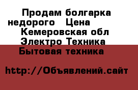 Продам болгарка недорого › Цена ­ 1 500 - Кемеровская обл. Электро-Техника » Бытовая техника   